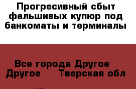 Прогресивный сбыт фальшивых купюр под банкоматы и терминалы. - Все города Другое » Другое   . Тверская обл.,Конаково г.